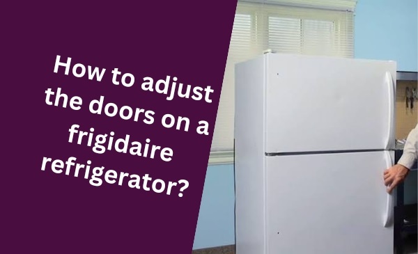 How to Easily Adjust the Doors on a Frigidaire Refrigerator: Quick Tips & Tricks
