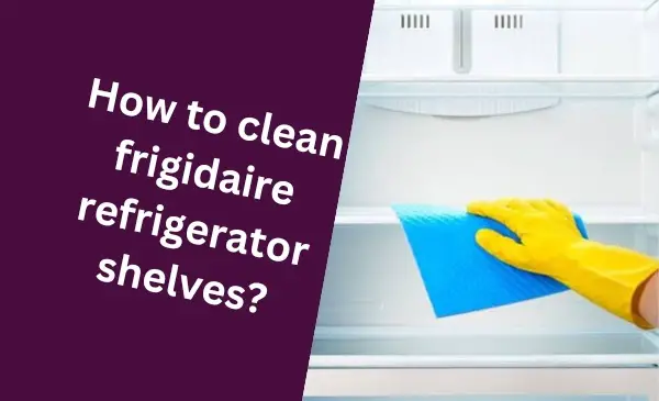 How to Easily Clean Frigidaire Refrigerator Shelves: A Step-by-Step Guide