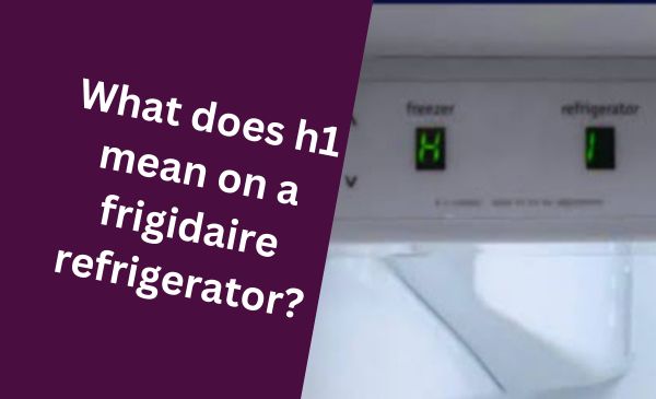 What Does H1 Mean on a Frigidaire Refrigerator