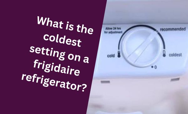 What is the Coldest Setting on a Frigidaire Refrigerator